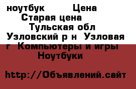  ноутбук H P  › Цена ­ 10 000 › Старая цена ­ 16 450 - Тульская обл., Узловский р-н, Узловая г. Компьютеры и игры » Ноутбуки   